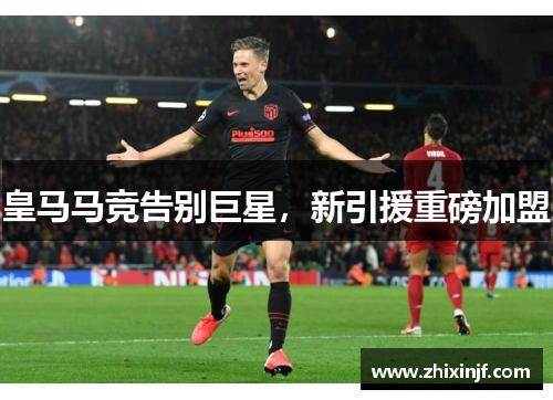 皇马马竞告别巨星，新引援重磅加盟