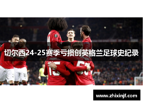 切尔西24-25赛季亏损创英格兰足球史纪录